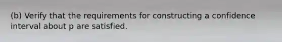 ​(b) Verify that the requirements for constructing a confidence interval about p are satisfied.