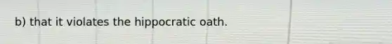 b) that it violates the hippocratic oath.