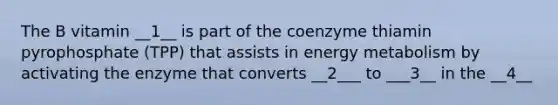 The B vitamin __1__ is part of the coenzyme thiamin pyrophosphate (TPP) that assists in energy metabolism by activating the enzyme that converts __2___ to ___3__ in the __4__