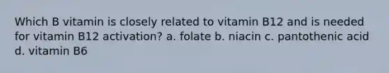 Which B vitamin is closely related to vitamin B12 and is needed for vitamin B12 activation? a. folate b. niacin c. pantothenic acid d. vitamin B6