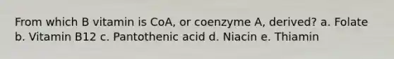 From which B vitamin is CoA, or coenzyme A, derived? a. Folate b. Vitamin B12 c. Pantothenic acid d. Niacin e. Thiamin