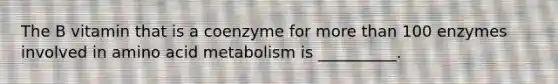 The B vitamin that is a coenzyme for <a href='https://www.questionai.com/knowledge/keWHlEPx42-more-than' class='anchor-knowledge'>more than</a> 100 enzymes involved in amino acid metabolism is __________.