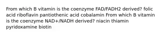 From which B vitamin is the coenzyme FAD/FADH2 derived? folic acid riboflavin pantiothenic acid cobalamin From which B vitamin is the coenzyme NAD+/NADH derived? niacin thiamin pyridoxamine biotin