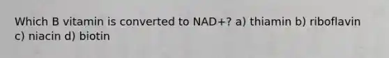 Which B vitamin is converted to NAD+? a) thiamin b) riboflavin c) niacin d) biotin