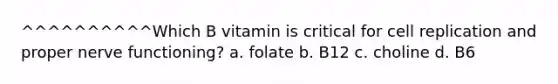 ^^^^^^^^^^Which B vitamin is critical for cell replication and proper nerve functioning? a. folate b. B12 c. choline d. B6