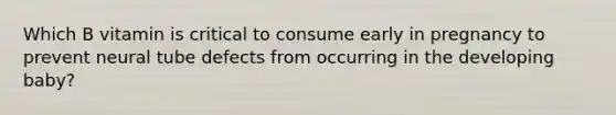 Which B vitamin is critical to consume early in pregnancy to prevent neural tube defects from occurring in the developing baby?