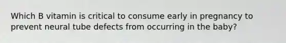 Which B vitamin is critical to consume early in pregnancy to prevent neural tube defects from occurring in the baby?