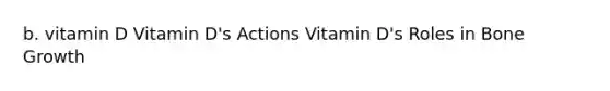 b. vitamin D Vitamin D's Actions Vitamin D's Roles in Bone Growth