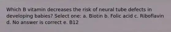 Which B vitamin decreases the risk of neural tube defects in developing babies? Select one: a. Biotin b. Folic acid c. Riboflavin d. No answer is correct e. B12