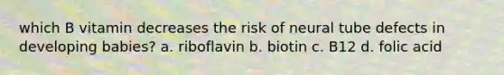 which B vitamin decreases the risk of neural tube defects in developing babies? a. riboflavin b. biotin c. B12 d. folic acid