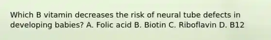 Which B vitamin decreases the risk of neural tube defects in developing babies? A. Folic acid B. Biotin C. Riboflavin D. B12