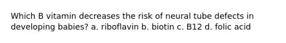 Which B vitamin decreases the risk of neural tube defects in developing babies? a. riboflavin b. biotin c. B12 d. folic acid