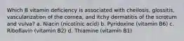 Which B vitamin deficiency is associated with cheilosis, glossitis, vascularization of the cornea, and itchy dermatitis of the scrotum and vulva? a. Niacin (nicotinic acid) b. Pyridoxine (vitamin B6) c. Riboflavin (vitamin B2) d. Thiamine (vitamin B1)