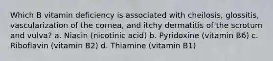 Which B vitamin deficiency is associated with cheilosis, glossitis, vascularization of the cornea, and itchy dermatitis of the scrotum and vulva? a. Niacin (nicotinic acid) b. Pyridoxine (vitamin B6) c. Riboflavin (vitamin B2) d. Thiamine (vitamin B1)