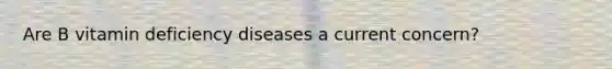 Are B vitamin deficiency diseases a current concern?