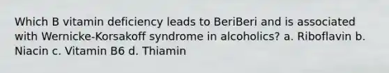 Which B vitamin deficiency leads to BeriBeri and is associated with Wernicke-Korsakoff syndrome in alcoholics? a. Riboflavin b. Niacin c. Vitamin B6 d. Thiamin