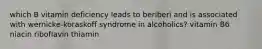 which B vitamin deficiency leads to beriberi and is associated with wernicke-koraskoff syndrome in alcoholics? vitamin B6 niacin riboflavin thiamin