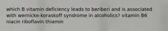 which B vitamin deficiency leads to beriberi and is associated with wernicke-koraskoff syndrome in alcoholics? vitamin B6 niacin riboflavin thiamin