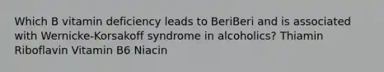 Which B vitamin deficiency leads to BeriBeri and is associated with Wernicke-Korsakoff syndrome in alcoholics? Thiamin Riboflavin Vitamin B6 Niacin