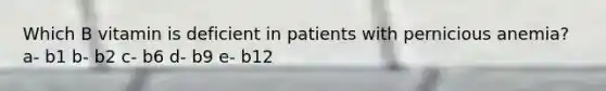 Which B vitamin is deficient in patients with pernicious anemia? a- b1 b- b2 c- b6 d- b9 e- b12