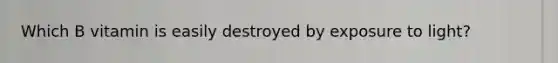 Which B vitamin is easily destroyed by exposure to light?