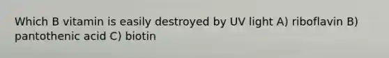 Which B vitamin is easily destroyed by UV light A) riboflavin B) pantothenic acid C) biotin