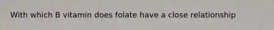 With which B vitamin does folate have a close relationship