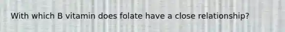 With which B vitamin does folate have a close relationship?