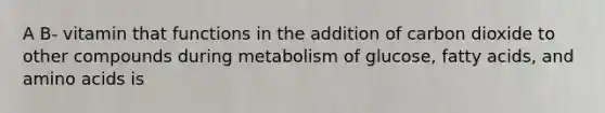 A B- vitamin that functions in the addition of carbon dioxide to other compounds during metabolism of glucose, fatty acids, and amino acids is