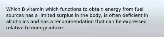 Which B vitamin which functions to obtain energy from fuel sources has a limited surplus in the body, is often deficient in alcoholics and has a recommendation that can be expressed relative to energy intake.