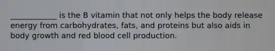 ____________ is the B vitamin that not only helps the body release energy from carbohydrates, fats, and proteins but also aids in body growth and red blood cell production.