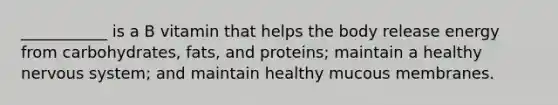 ___________ is a B vitamin that helps the body release energy from carbohydrates, fats, and proteins; maintain a healthy nervous system; and maintain healthy mucous membranes.