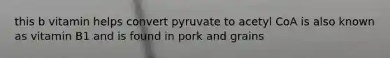 this b vitamin helps convert pyruvate to acetyl CoA is also known as vitamin B1 and is found in pork and grains