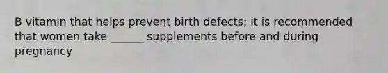 B vitamin that helps prevent birth defects; it is recommended that women take ______ supplements before and during pregnancy