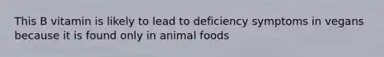 This B vitamin is likely to lead to deficiency symptoms in vegans because it is found only in animal foods