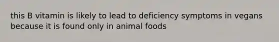 this B vitamin is likely to lead to deficiency symptoms in vegans because it is found only in animal foods