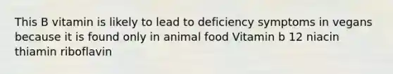 This B vitamin is likely to lead to deficiency symptoms in vegans because it is found only in animal food Vitamin b 12 niacin thiamin riboflavin