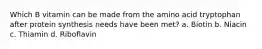 Which B vitamin can be made from the amino acid tryptophan after protein synthesis needs have been met? a. Biotin b. Niacin c. Thiamin d. Riboflavin
