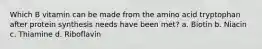 Which B vitamin can be made from the amino acid tryptophan after protein synthesis needs have been met? a. Biotin b. Niacin c. Thiamine d. Riboflavin