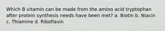 Which B vitamin can be made from the amino acid tryptophan after protein synthesis needs have been met? a. Biotin b. Niacin c. Thiamine d. Riboflavin