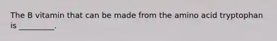 The B vitamin that can be made from the amino acid tryptophan is _________.