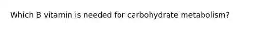 Which B vitamin is needed for carbohydrate metabolism?