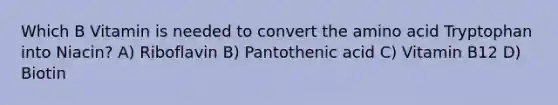 Which B Vitamin is needed to convert the amino acid Tryptophan into Niacin? A) Riboflavin B) Pantothenic acid C) Vitamin B12 D) Biotin