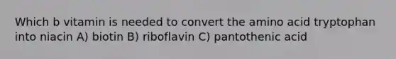 Which b vitamin is needed to convert the amino acid tryptophan into niacin A) biotin B) riboflavin C) pantothenic acid