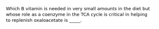 Which B vitamin is needed in very small amounts in the diet but whose role as a coenzyme in the TCA cycle is critical in helping to replenish oxaloacetate is _____.