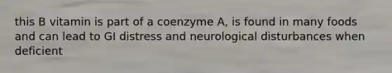 this B vitamin is part of a coenzyme A, is found in many foods and can lead to GI distress and neurological disturbances when deficient