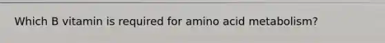 Which B vitamin is required for amino acid metabolism?