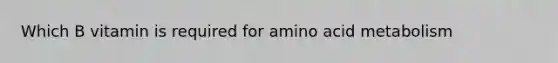 Which B vitamin is required for amino acid metabolism