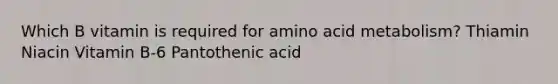 Which B vitamin is required for amino acid metabolism? Thiamin Niacin Vitamin B-6 Pantothenic acid