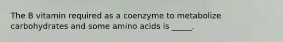 The B vitamin required as a coenzyme to metabolize carbohydrates and some amino acids is _____.